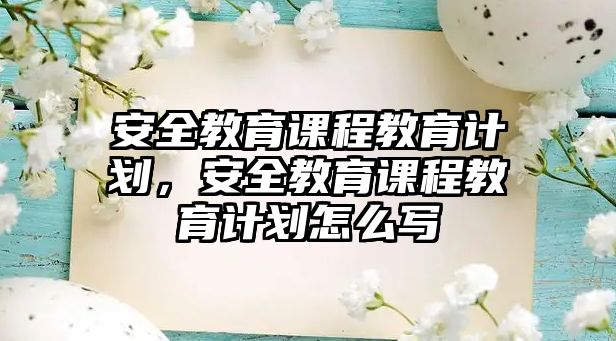 安全教育課程教育計(jì)劃，安全教育課程教育計(jì)劃怎么寫