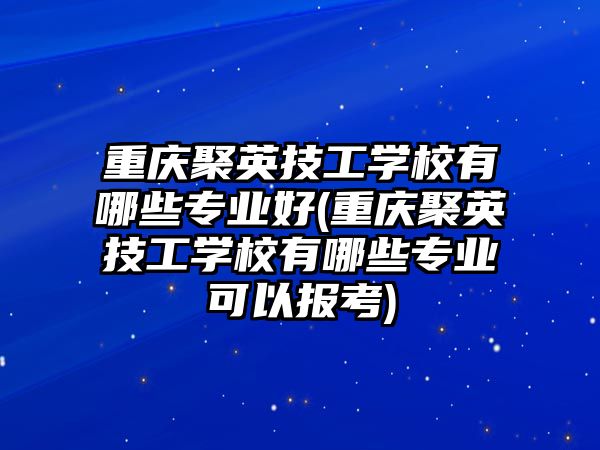 重慶聚英技工學校有哪些專業(yè)好(重慶聚英技工學校有哪些專業(yè)可以報考)