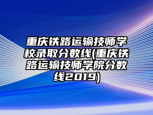 重慶鐵路運輸技師學校錄取分數(shù)線(重慶鐵路運輸技師學院分數(shù)線2019)