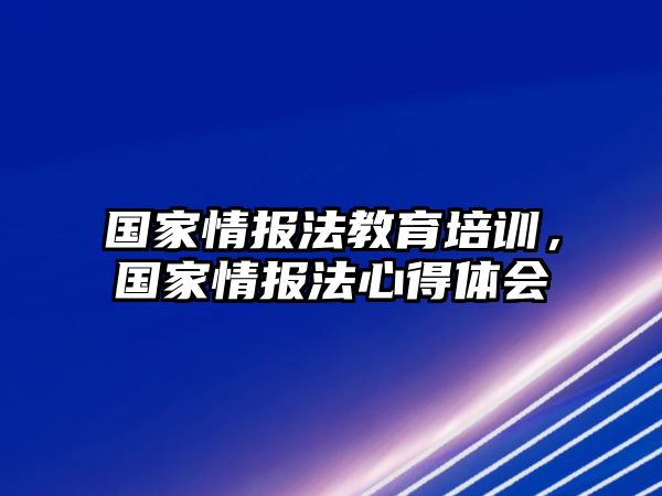 國(guó)家情報(bào)法教育培訓(xùn)，國(guó)家情報(bào)法心得體會(huì)