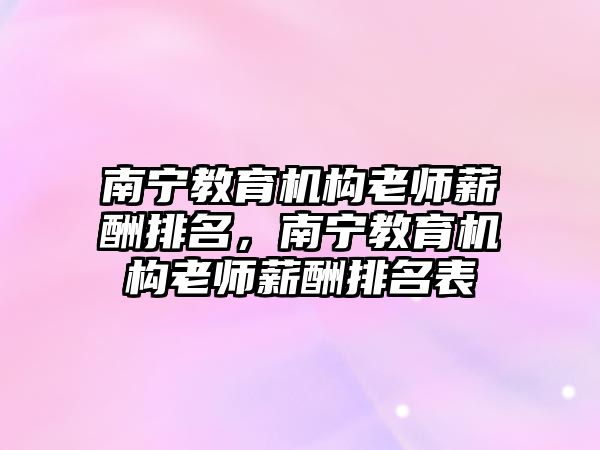 南寧教育機構(gòu)老師薪酬排名，南寧教育機構(gòu)老師薪酬排名表