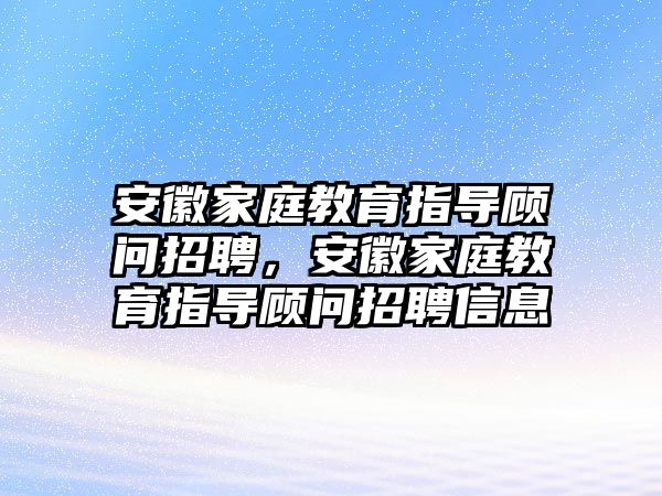 安徽家庭教育指導(dǎo)顧問招聘，安徽家庭教育指導(dǎo)顧問招聘信息