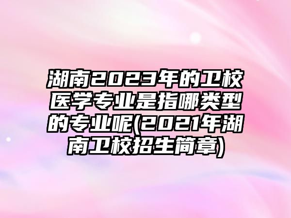 湖南2023年的衛(wèi)校醫(yī)學(xué)專(zhuān)業(yè)是指哪類(lèi)型的專(zhuān)業(yè)呢(2021年湖南衛(wèi)校招生簡(jiǎn)章)