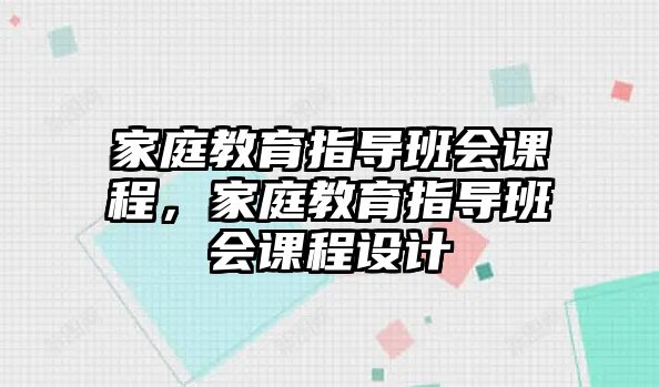 家庭教育指導(dǎo)班會課程，家庭教育指導(dǎo)班會課程設(shè)計(jì)