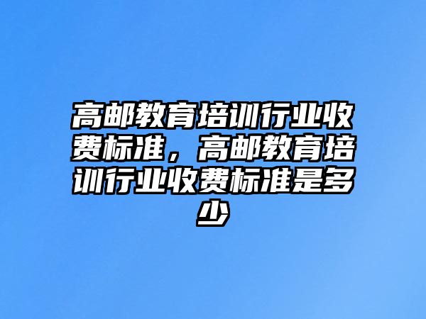 高郵教育培訓(xùn)行業(yè)收費標準，高郵教育培訓(xùn)行業(yè)收費標準是多少