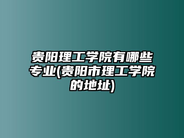 貴陽理工學(xué)院有哪些專業(yè)(貴陽市理工學(xué)院的地址)