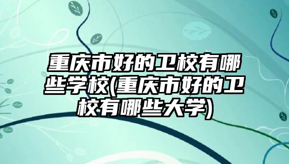 重慶市好的衛(wèi)校有哪些學(xué)校(重慶市好的衛(wèi)校有哪些大學(xué))