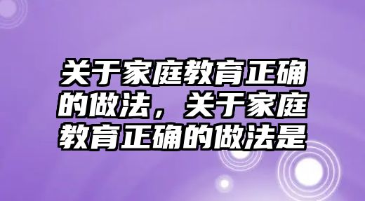 關(guān)于家庭教育正確的做法，關(guān)于家庭教育正確的做法是