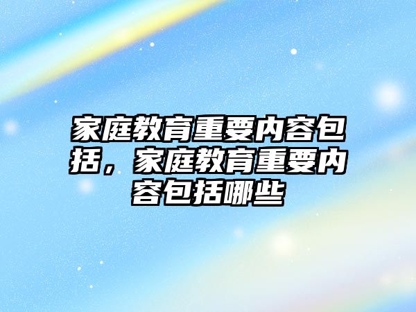 家庭教育重要內(nèi)容包括，家庭教育重要內(nèi)容包括哪些