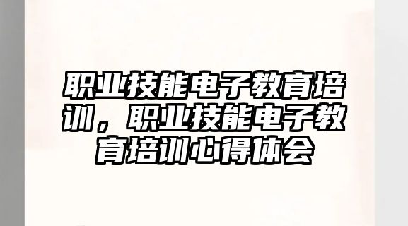 職業(yè)技能電子教育培訓(xùn)，職業(yè)技能電子教育培訓(xùn)心得體會(huì)