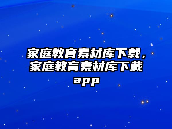 家庭教育素材庫(kù)下載，家庭教育素材庫(kù)下載app