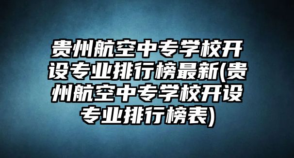 貴州航空中專學(xué)校開設(shè)專業(yè)排行榜最新(貴州航空中專學(xué)校開設(shè)專業(yè)排行榜表)