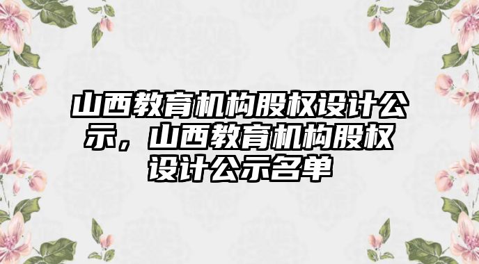 山西教育機(jī)構(gòu)股權(quán)設(shè)計(jì)公示，山西教育機(jī)構(gòu)股權(quán)設(shè)計(jì)公示名單