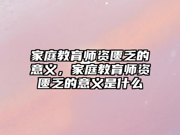 家庭教育師資匱乏的意義，家庭教育師資匱乏的意義是什么