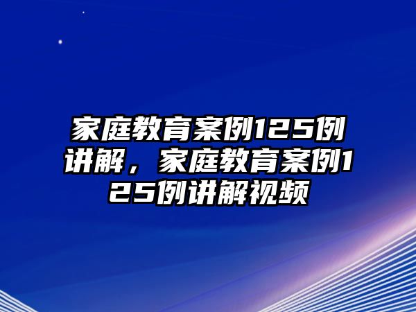 家庭教育案例125例講解，家庭教育案例125例講解視頻