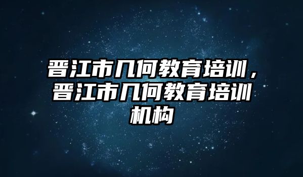 晉江市幾何教育培訓(xùn)，晉江市幾何教育培訓(xùn)機構(gòu)