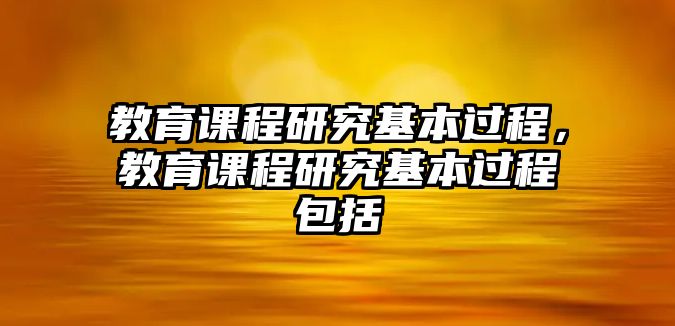 教育課程研究基本過程，教育課程研究基本過程包括