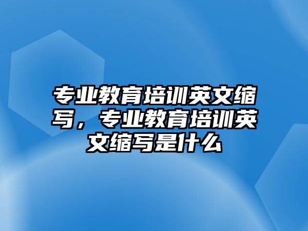 專業(yè)教育培訓(xùn)英文縮寫，專業(yè)教育培訓(xùn)英文縮寫是什么