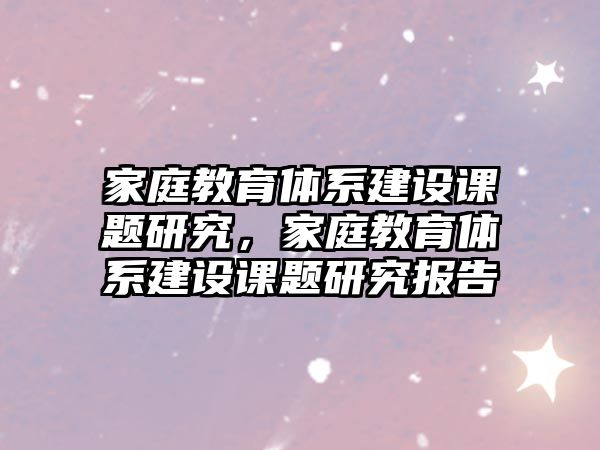 家庭教育體系建設(shè)課題研究，家庭教育體系建設(shè)課題研究報(bào)告