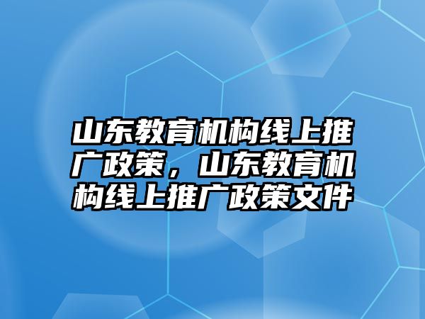 山東教育機(jī)構(gòu)線上推廣政策，山東教育機(jī)構(gòu)線上推廣政策文件