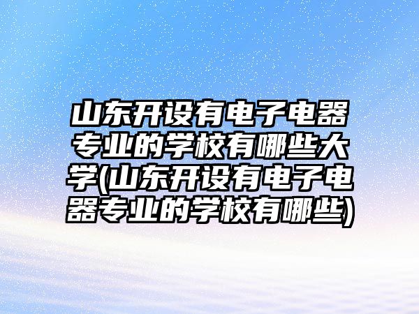 山東開(kāi)設(shè)有電子電器專業(yè)的學(xué)校有哪些大學(xué)(山東開(kāi)設(shè)有電子電器專業(yè)的學(xué)校有哪些)