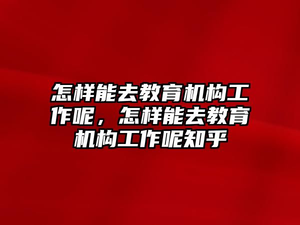 怎樣能去教育機(jī)構(gòu)工作呢，怎樣能去教育機(jī)構(gòu)工作呢知乎