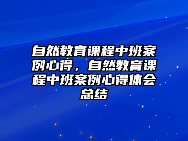 自然教育課程中班案例心得，自然教育課程中班案例心得體會總結(jié)