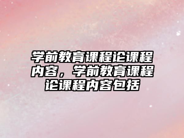 學(xué)前教育課程論課程內(nèi)容，學(xué)前教育課程論課程內(nèi)容包括