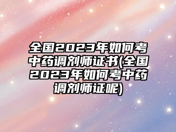 全國(guó)2023年如何考中藥調(diào)劑師證書(shū)(全國(guó)2023年如何考中藥調(diào)劑師證呢)