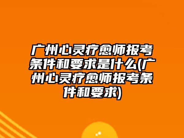 廣州心靈療愈師報(bào)考條件和要求是什么(廣州心靈療愈師報(bào)考條件和要求)