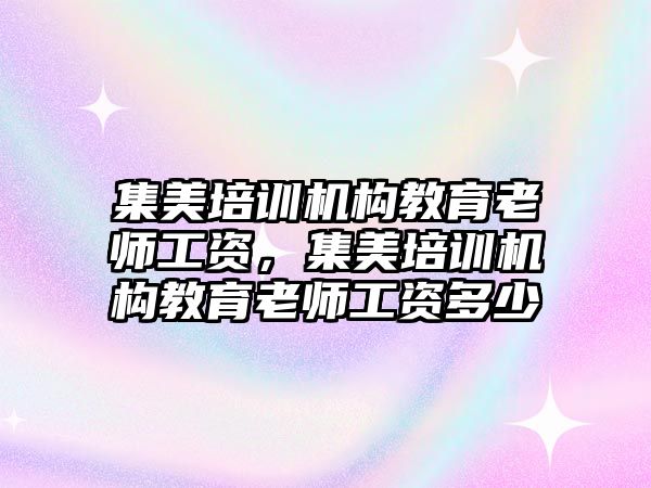 集美培訓(xùn)機構(gòu)教育老師工資，集美培訓(xùn)機構(gòu)教育老師工資多少