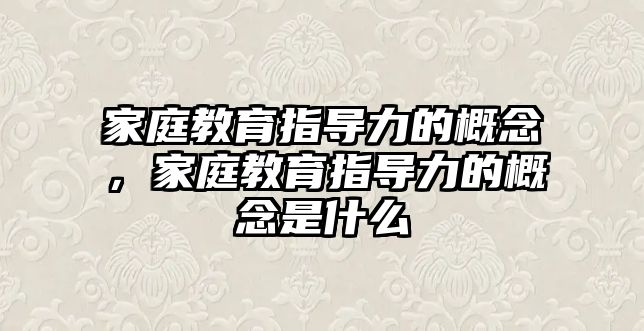 家庭教育指導(dǎo)力的概念，家庭教育指導(dǎo)力的概念是什么