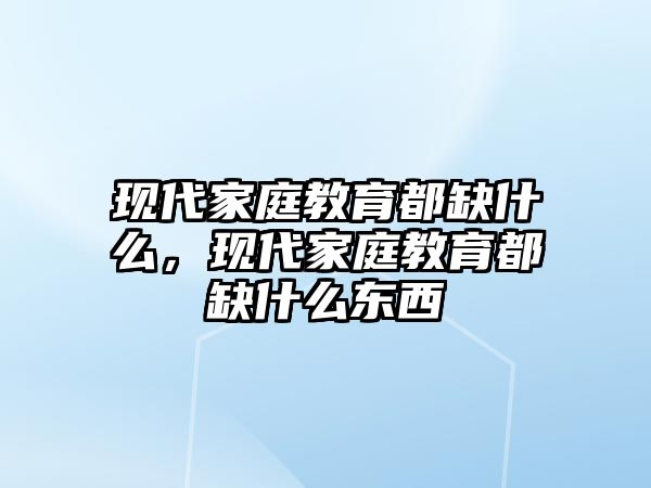 現(xiàn)代家庭教育都缺什么，現(xiàn)代家庭教育都缺什么東西