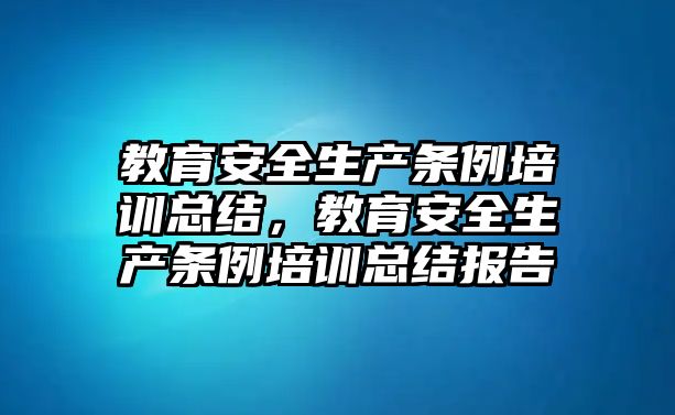 教育安全生產(chǎn)條例培訓總結，教育安全生產(chǎn)條例培訓總結報告