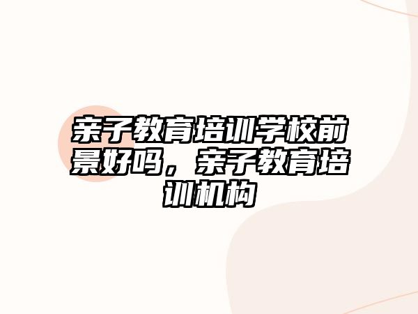 親子教育培訓學校前景好嗎，親子教育培訓機構