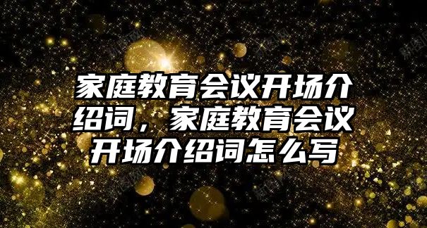 家庭教育會(huì)議開場介紹詞，家庭教育會(huì)議開場介紹詞怎么寫