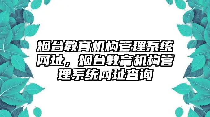 煙臺(tái)教育機(jī)構(gòu)管理系統(tǒng)網(wǎng)址，煙臺(tái)教育機(jī)構(gòu)管理系統(tǒng)網(wǎng)址查詢