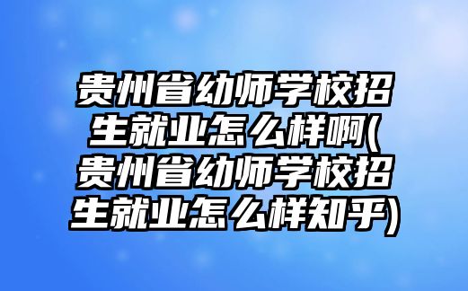 貴州省幼師學(xué)校招生就業(yè)怎么樣啊(貴州省幼師學(xué)校招生就業(yè)怎么樣知乎)