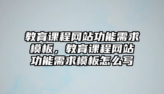 教育課程網(wǎng)站功能需求模板，教育課程網(wǎng)站功能需求模板怎么寫