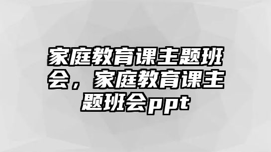 家庭教育課主題班會，家庭教育課主題班會ppt