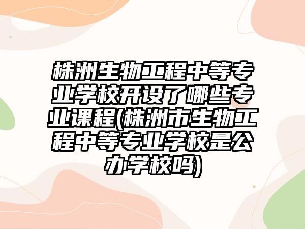 株洲生物工程中等專業(yè)學(xué)校開(kāi)設(shè)了哪些專業(yè)課程(株洲市生物工程中等專業(yè)學(xué)校是公辦學(xué)校嗎)