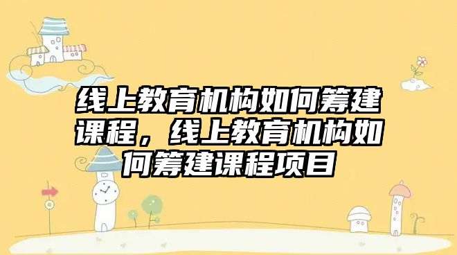 線上教育機構如何籌建課程，線上教育機構如何籌建課程項目