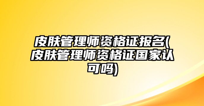 皮膚管理師資格證報(bào)名(皮膚管理師資格證國(guó)家認(rèn)可嗎)