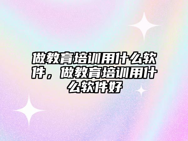 做教育培訓(xùn)用什么軟件，做教育培訓(xùn)用什么軟件好