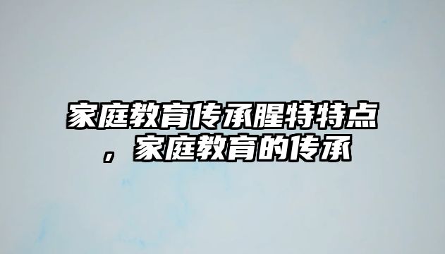 家庭教育傳承腥特特點(diǎn)，家庭教育的傳承