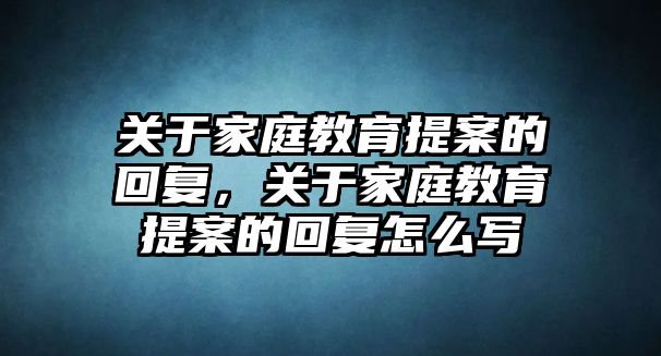 關(guān)于家庭教育提案的回復(fù)，關(guān)于家庭教育提案的回復(fù)怎么寫