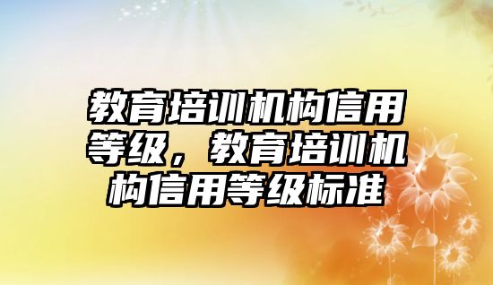 教育培訓(xùn)機(jī)構(gòu)信用等級，教育培訓(xùn)機(jī)構(gòu)信用等級標(biāo)準(zhǔn)