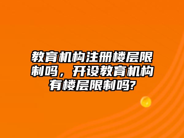 教育機(jī)構(gòu)注冊(cè)樓層限制嗎，開設(shè)教育機(jī)構(gòu)有樓層限制嗎?