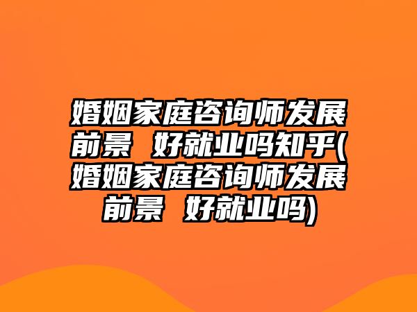 婚姻家庭咨詢師發(fā)展前景 好就業(yè)嗎知乎(婚姻家庭咨詢師發(fā)展前景 好就業(yè)嗎)