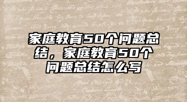 家庭教育50個問題總結，家庭教育50個問題總結怎么寫